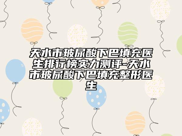 天水市玻尿酸下巴填充医生排行榜实力测评-天水市玻尿酸下巴填充整形医生