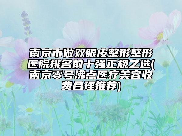 南京市做双眼皮整形整形医院排名前十强正规之选(南京零号沸点医疗美容收费合理推荐)