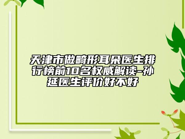 天津市做畸形耳朵医生排行榜前10名权威解读-孙延医生评价好不好