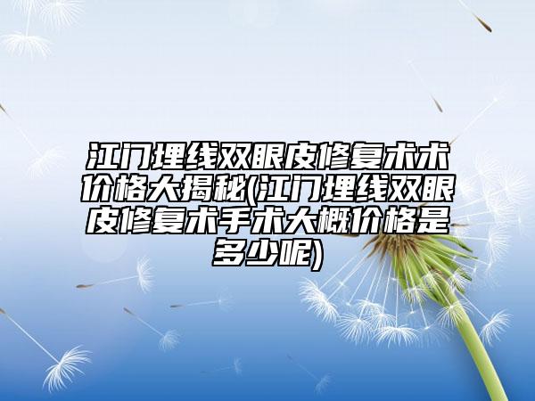 江门埋线双眼皮修复术术价格大揭秘(江门埋线双眼皮修复术手术大概价格是多少呢)