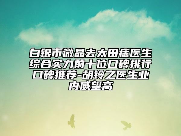 白银市微晶去太田痣医生综合实力前十位口碑排行口碑推荐-胡铃之医生业内威望高