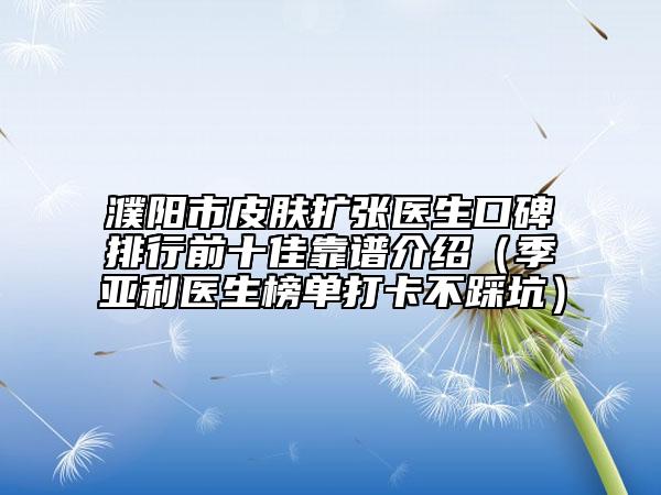 濮阳市皮肤扩张医生口碑排行前十佳靠谱介绍（季亚利医生榜单打卡不踩坑）