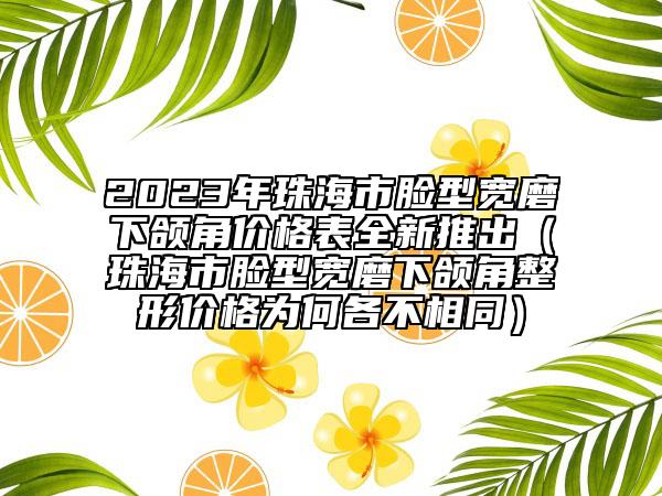 2023年珠海市脸型宽磨下颌角价格表全新推出（珠海市脸型宽磨下颌角整形价格为何各不相同）