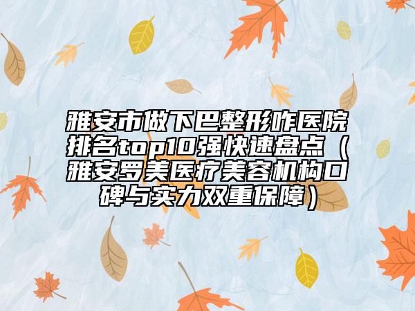 雅安市做下巴整形咋医院排名top10强快速盘点（雅安罗美医疗美容机构口碑与实力双重保障）