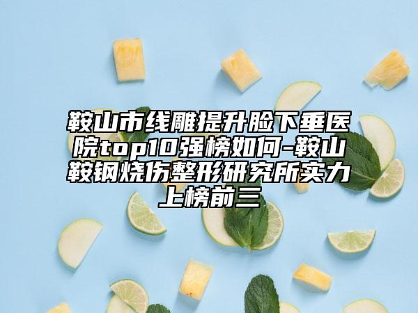 鞍山市线雕提升脸下垂医院top10强榜如何-鞍山鞍钢烧伤整形研究所实力上榜前三