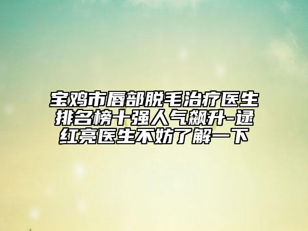 宝鸡市唇部脱毛治疗医生排名榜十强人气飙升-逯红亮医生不妨了解一下