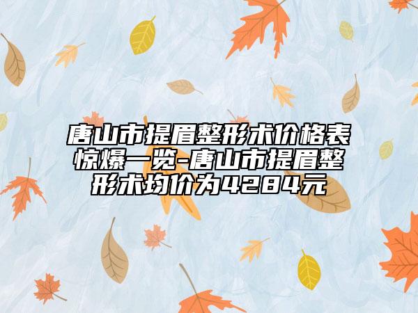 唐山市提眉整形术价格表惊爆一览-唐山市提眉整形术均价为4284元