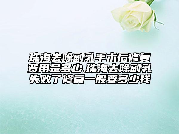 珠海去除副乳手术后修复费用是多少,珠海去除副乳失败了修复一般要多少钱