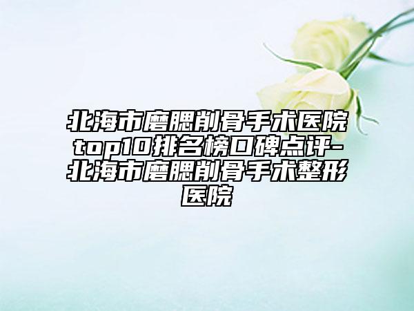 北海市磨腮削骨手术医院top10排名榜口碑点评-北海市磨腮削骨手术整形医院