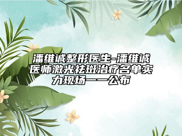 潘维诚整形医生-潘维诚医师激光祛斑治疗名单实力现场一一公布
