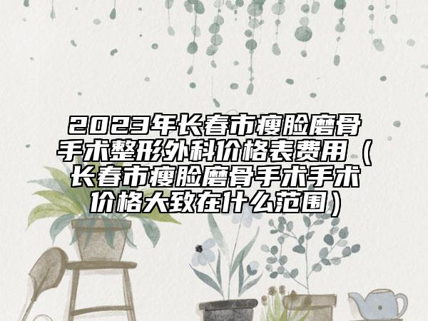 2023年长春市瘦脸磨骨手术整形外科价格表费用（长春市瘦脸磨骨手术手术价格大致在什么范围）