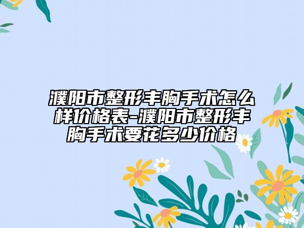 濮阳市整形丰胸手术怎么样价格表-濮阳市整形丰胸手术要花多少价格