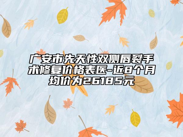 广安市先天性双侧唇裂手术修复价格表医-近8个月均价为26185元