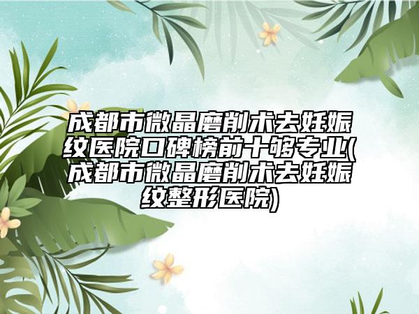 成都市微晶磨削术去妊娠纹医院口碑榜前十够专业(成都市微晶磨削术去妊娠纹整形医院)