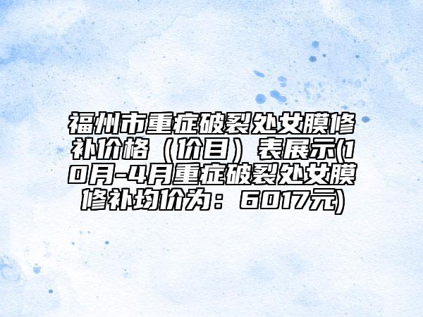 福州市重症破裂处女膜修补价格（价目）表展示(10月-4月重症破裂处女膜修补均价为：6017元)