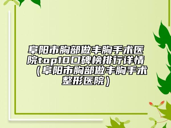 阜阳市胸部做丰胸手术医院top10口碑榜排行详情（阜阳市胸部做丰胸手术整形医院）