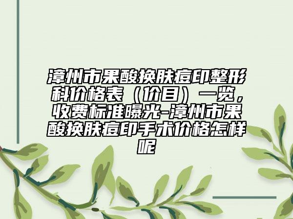 漳州市果酸换肤痘印整形科价格表（价目）一览，收费标准曝光-漳州市果酸换肤痘印手术价格怎样呢