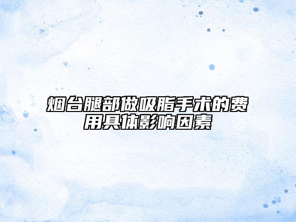 烟台腿部做吸脂手术的费用具体影响因素