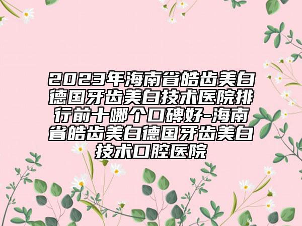 2023年海南省皓齿美白德国牙齿美白技术医院排行前十哪个口碑好-海南省皓齿美白德国牙齿美白技术口腔医院