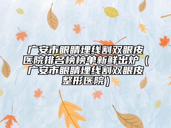 广安市眼睛埋线割双眼皮医院排名榜榜单新鲜出炉（广安市眼睛埋线割双眼皮整形医院）