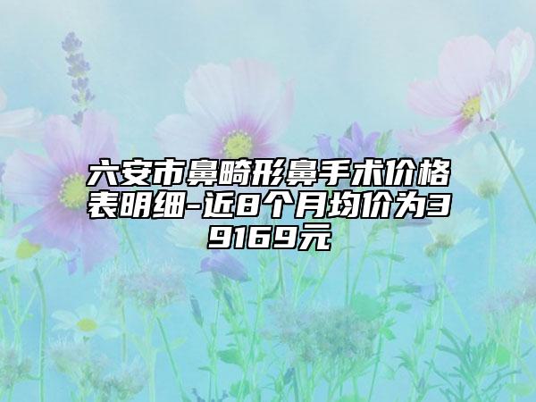六安市鼻畸形鼻手术价格表明细-近8个月均价为39169元