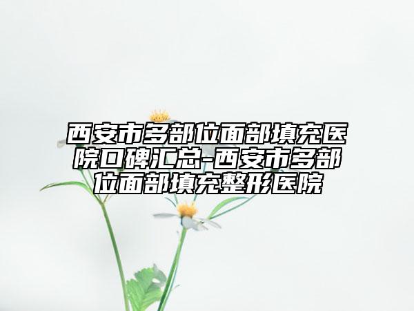 西安市多部位面部填充医院口碑汇总-西安市多部位面部填充整形医院