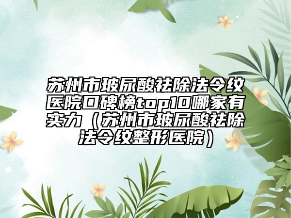苏州市玻尿酸祛除法令纹医院口碑榜top10哪家有实力（苏州市玻尿酸祛除法令纹整形医院）