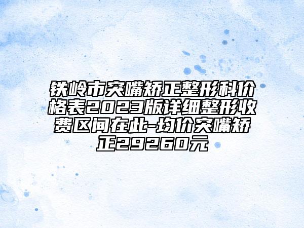 铁岭市突嘴矫正整形科价格表2023版详细整形收费区间在此-均价突嘴矫正29260元