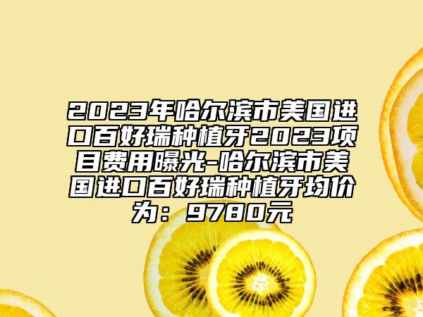2023年哈尔滨市美国进口百好瑞种植牙2023项目费用曝光-哈尔滨市美国进口百好瑞种植牙均价为：9780元