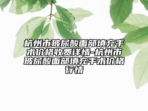 杭州市玻尿酸面部填充手术价格收费详情-杭州市玻尿酸面部填充手术价格行情