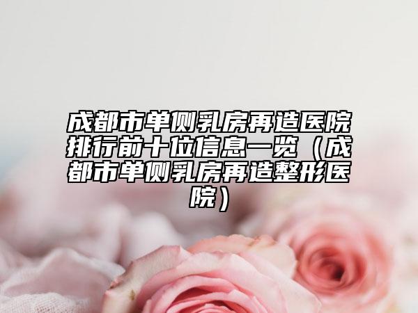 成都市单侧乳房再造医院排行前十位信息一览（成都市单侧乳房再造整形医院）