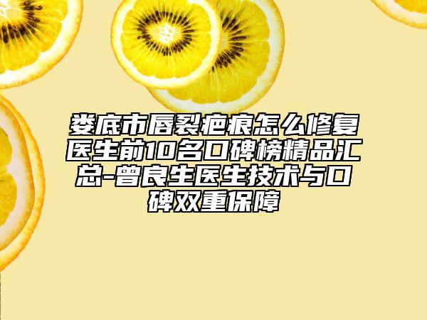 娄底市唇裂疤痕怎么修复医生前10名口碑榜精品汇总-曾良生医生技术与口碑双重保障