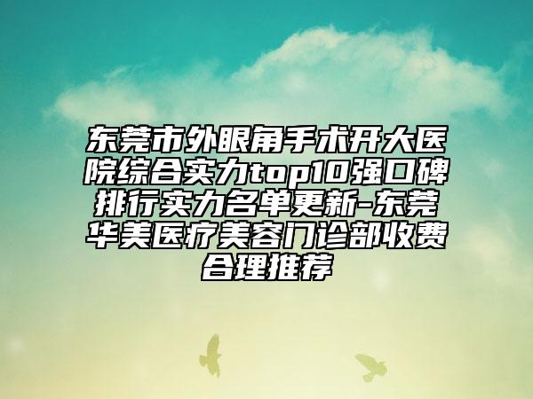 东莞市外眼角手术开大医院综合实力top10强口碑排行实力名单更新-东莞华美医疗美容门诊部收费合理推荐