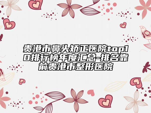 贵港市鼻头矫正医院top10排行榜年度汇总-排名靠前贵港市整形医院