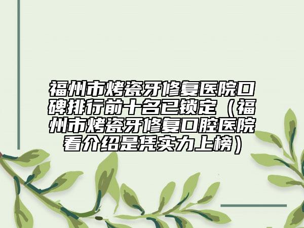 福州市烤瓷牙修复医院口碑排行前十名已锁定（福州市烤瓷牙修复口腔医院看介绍是凭实力上榜）