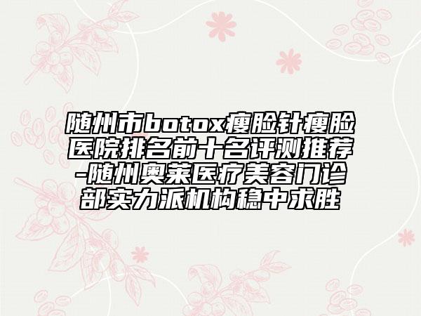 随州市botox瘦脸针瘦脸医院排名前十名评测推荐-随州奥莱医疗美容门诊部实力派机构稳中求胜