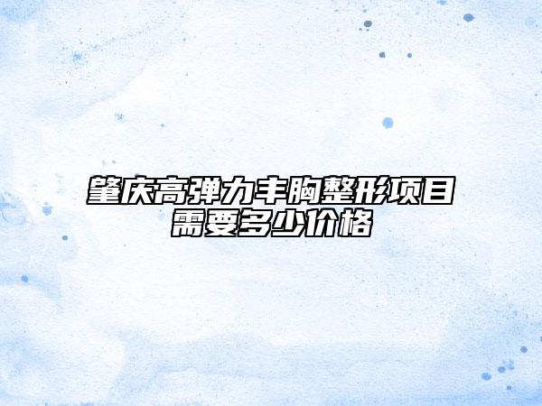 肇庆高弹力丰胸整形项目需要多少价格