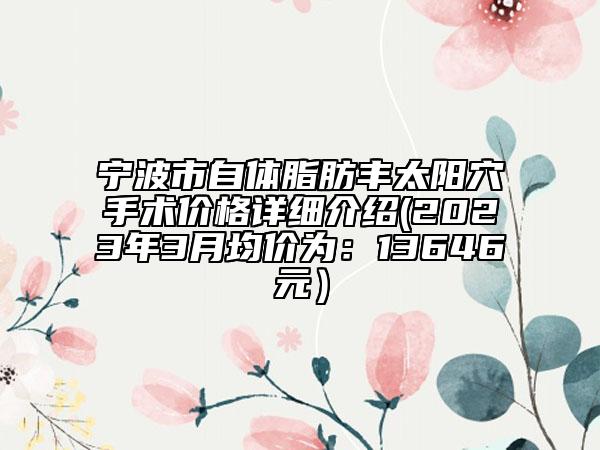 宁波市自体脂肪丰太阳穴手术价格详细介绍(2023年3月均价为：13646元）