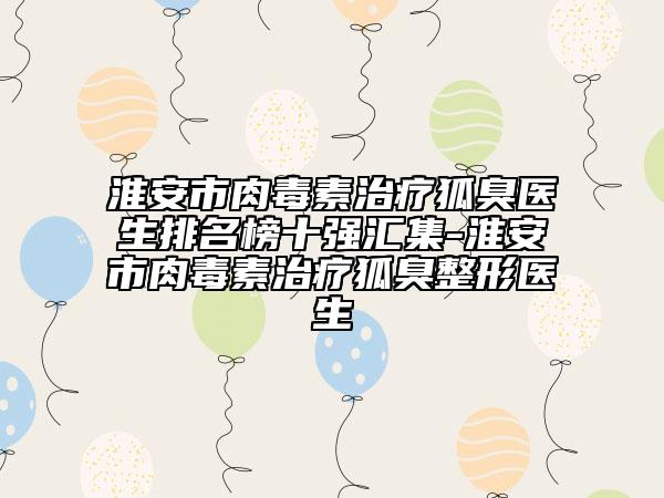淮安市肉毒素治疗狐臭医生排名榜十强汇集-淮安市肉毒素治疗狐臭整形医生