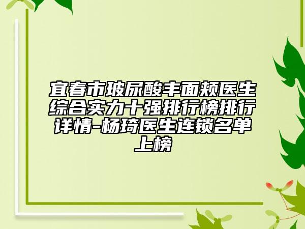 宜春市玻尿酸丰面颊医生综合实力十强排行榜排行详情-杨琦医生连锁名单上榜