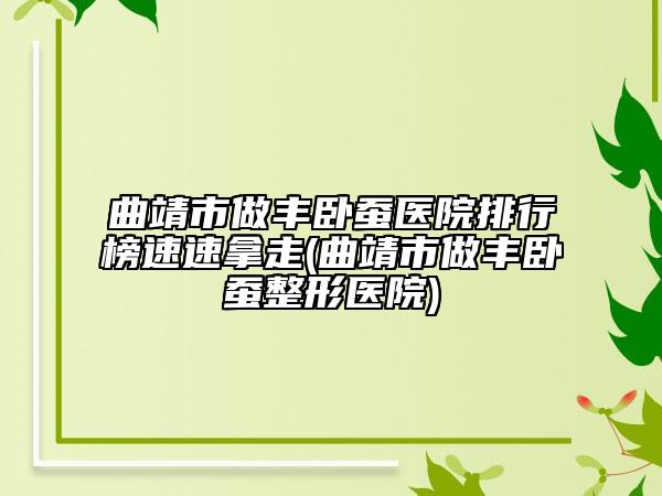 曲靖市做丰卧蚕医院排行榜速速拿走(曲靖市做丰卧蚕整形医院)