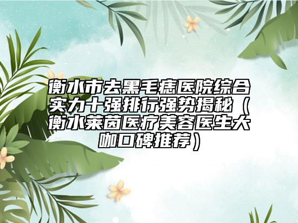 衡水市去黑毛痣医院综合实力十强排行强势揭秘（衡水莱茵医疗美容医生大咖口碑推荐）