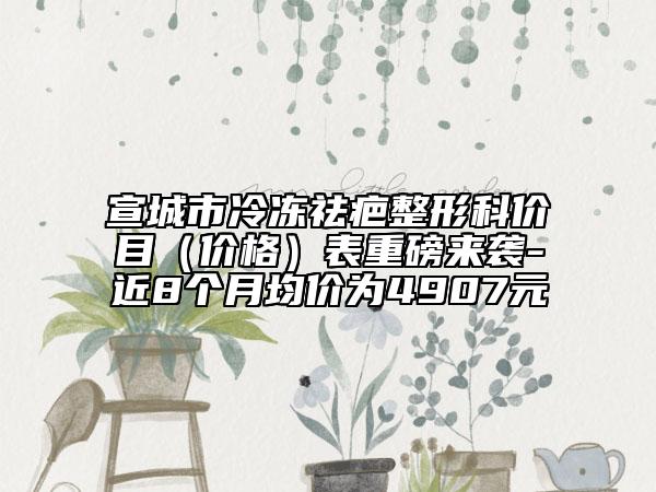 宣城市冷冻祛疤整形科价目（价格）表重磅来袭-近8个月均价为4907元