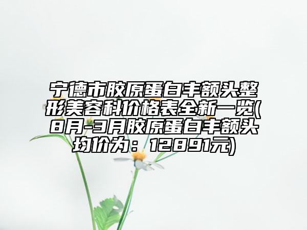 宁德市胶原蛋白丰额头整形美容科价格表全新一览(8月-3月胶原蛋白丰额头均价为：12891元)