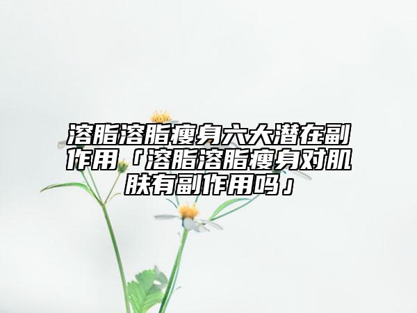 溶脂溶脂瘦身六大潜在副作用「溶脂溶脂瘦身对肌肤有副作用吗」