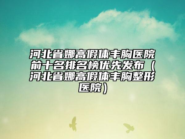 河北省娜高假体丰胸医院前十名排名榜优先发布（河北省娜高假体丰胸整形医院）
