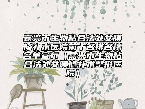 嘉兴市生物粘合法处女膜修补术医院前十名排名榜名单宣布（嘉兴市生物粘合法处女膜修补术整形医院）
