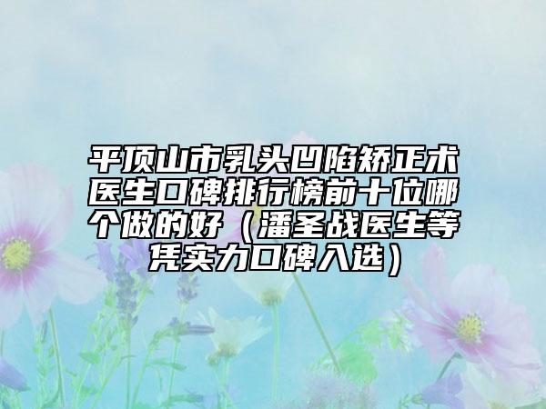 平顶山市乳头凹陷矫正术医生口碑排行榜前十位哪个做的好（潘圣战医生等凭实力口碑入选）