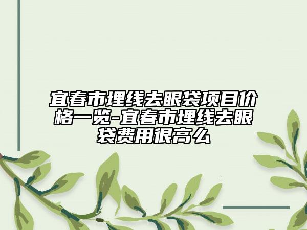 宜春市埋线去眼袋项目价格一览-宜春市埋线去眼袋费用很高么