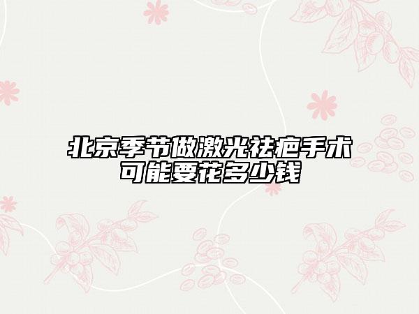 北京季节做激光祛疤手术可能要花多少钱